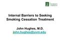 Internal Barriers to Seeking Smoking Cessation Treatment John Hughes, M.D.