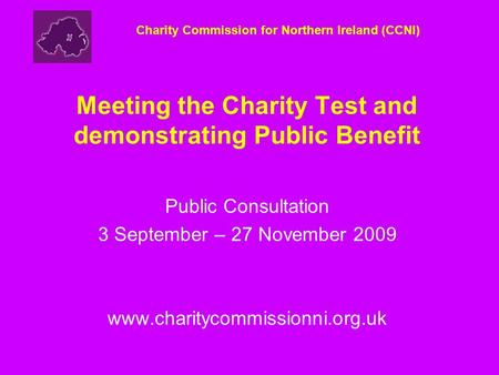 Meeting the Charity Test and demonstrating Public Benefit Public Consultation 3 September – 27 November 2009 www.charitycommissionni.org.uk Charity Commission.