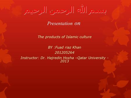 The products of Islamic culture BY :Fuad riaz Khan 201205264 Instructor: Dr. Hajredin Hoxha –Qatar University - 2013 بسم الله الرحمن الرحيم Presentation.