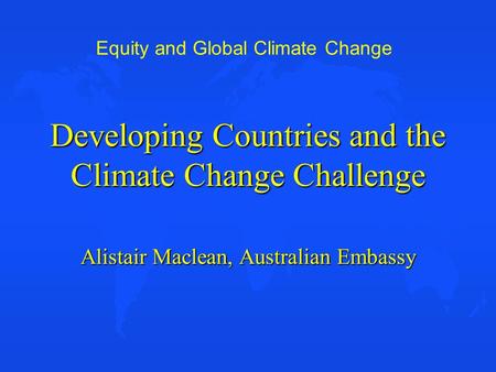 Equity and Global Climate Change Developing Countries and the Climate Change Challenge Alistair Maclean, Australian Embassy.