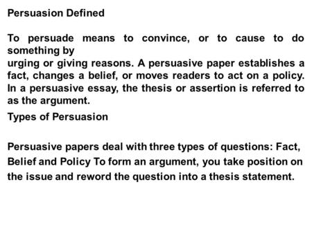 Persuasion Defined To persuade means to convince, or to cause to do something by urging or giving reasons. A persuasive paper establishes a fact, changes.