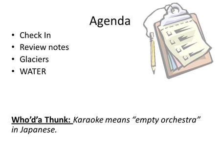 Agenda Check In Review notes Glaciers WATER Who’d’a Thunk: Karaoke means “empty orchestra” in Japanese.