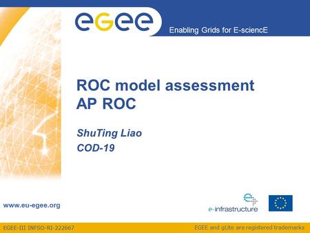 EGEE-III INFSO-RI-222667 Enabling Grids for E-sciencE www.eu-egee.org EGEE and gLite are registered trademarks ROC model assessment AP ROC ShuTing Liao.