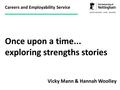 Careers and Employability Service Once upon a time... exploring strengths stories Vicky Mann & Hannah Woolley.