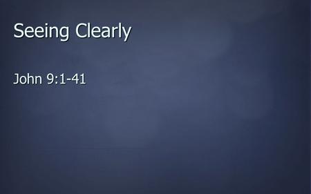 Seeing Clearly John 9:1-41. John 9.1 As he passed by, he saw a man blind from birth. 2 And his disciples asked him, “Rabbi, who sinned, this man or his.