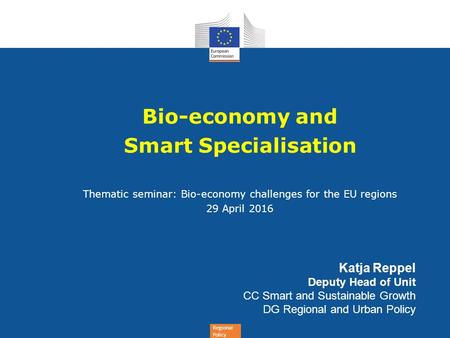 Regional Policy Bio-economy and Smart Specialisation Thematic seminar: Bio-economy challenges for the EU regions 29 April 2016 Katja Reppel Deputy Head.