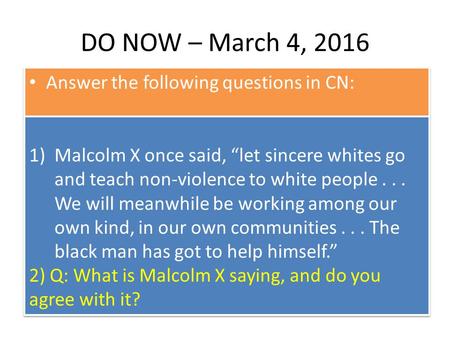 DO NOW – March 4, 2016 Answer the following questions in CN: 1)Malcolm X once said, “let sincere whites go and teach non-violence to white people... We.