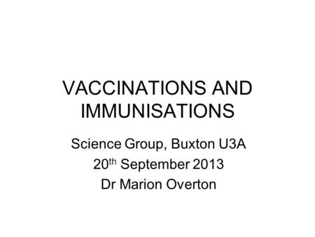 VACCINATIONS AND IMMUNISATIONS Science Group, Buxton U3A 20 th September 2013 Dr Marion Overton.