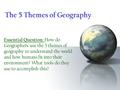 The 5 Themes of Geography Essential Question: How do Geographers use the 5 themes of geography to understand the world and how humans fit into their environment?