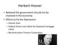 Herbert Hoover Believed the government should not be involved in the economy Efforts to fix the Depression – Hoover Dam – Federal Home Loan Bank Act (lowered.