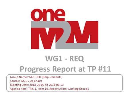 WG1 - REQ Progress Report at TP #11 Group Name: WG1 REQ (Requirements) Source: WG1 Vice Chairs Meeting Date: 2014-06-09 to 2014-06-13 Agenda Item: TP#11,