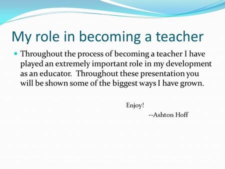 My role in becoming a teacher Throughout the process of becoming a teacher I have played an extremely important role in my development as an educator.