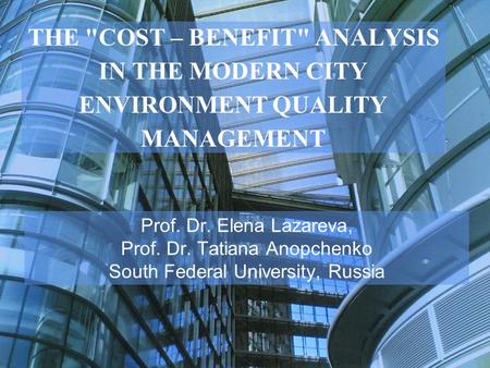 THE COST – BENEFIT ANALYSIS IN THE MODERN CITY ENVIRONMENT QUALITY MANAGEMENT Prof. Dr. Elena Lazareva, Prof. Dr. Tatiana Anopchenko South Federal University,