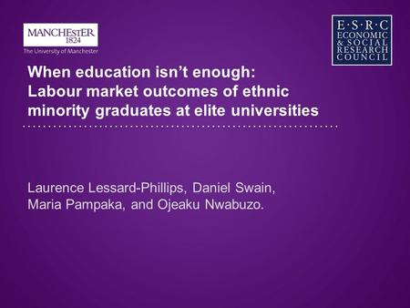 When education isn’t enough: Labour market outcomes of ethnic minority graduates at elite universities Laurence Lessard-Phillips, Daniel Swain, Maria Pampaka,