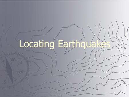 Locating Earthquakes. Seismic wave behavior ► P waves arrive first, then S waves, then L and R ► Average speeds for all these waves is known.