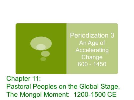 Periodization 3 An Age of Accelerating Change 600 - 1450 Chapter 11: Pastoral Peoples on the Global Stage, The Mongol Moment: 1200-1500 CE.