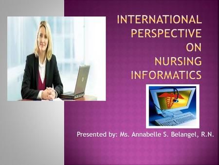 Presented by: Ms. Annabelle S. Belangel, R.N..  Nursing informatics evolved from the computing and information processing sciences introduced in the.