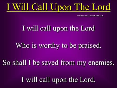  1981 Sound III UBP ARR ICS I will call upon the Lord Who is worthy to be praised. So shall I be saved from my enemies. I will call upon the Lord. I will.