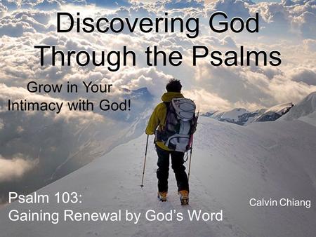 Discovering God Through the Psalms Grow in Your Intimacy with God! Psalm 103: Gaining Renewal by God’s Word Calvin Chiang.