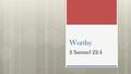 Worthy 2 Samuel 22:4. The Lord is Worthy I will call upon the Lord, who is worthy to be praised; So shall I be saved from my enemies. 2 Samuel 22:4.