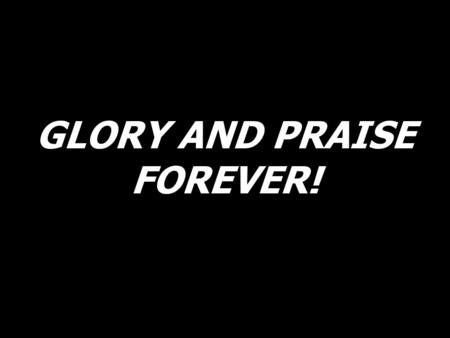 GLORY AND PRAISE FOREVER!. Glory and praise, glory and praise, glory and praise forever!