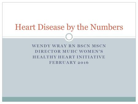 WENDY WRAY RN BSCN MSCN DIRECTOR MUHC WOMEN'S HEALTHY HEART INITIATIVE FEBRUARY 2016 Heart Disease by the Numbers.