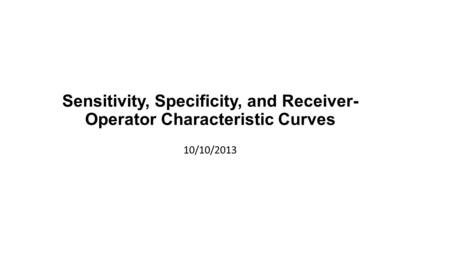 Sensitivity, Specificity, and Receiver- Operator Characteristic Curves 10/10/2013.