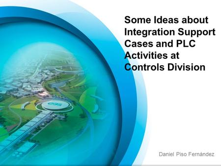 Daniel Piso Fernández Some Ideas about Integration Support Cases and PLC Activities at Controls Division.