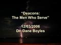 “Deacons: The Men Who Serve” 12/03/2006 Dr. Dane Boyles.