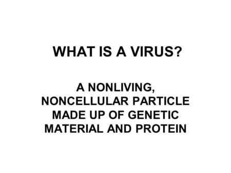 WHAT IS A VIRUS? A NONLIVING, NONCELLULAR PARTICLE MADE UP OF GENETIC MATERIAL AND PROTEIN.