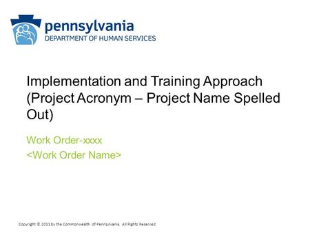 Copyright © 2011 by the Commonwealth of Pennsylvania. All Rights Reserved. Implementation and Training Approach (Project Acronym – Project Name Spelled.