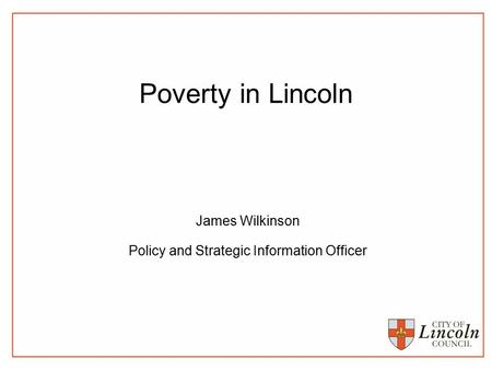 Poverty in Lincoln James Wilkinson Policy and Strategic Information Officer.