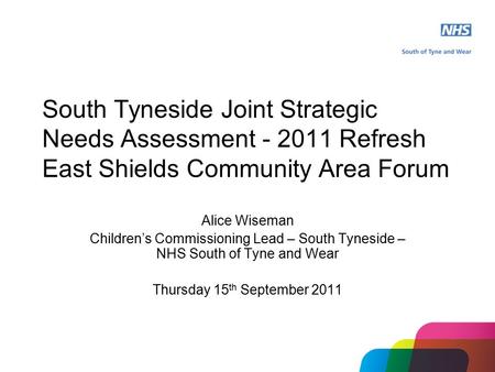 South Tyneside Joint Strategic Needs Assessment - 2011 Refresh East Shields Community Area Forum Alice Wiseman Children’s Commissioning Lead – South Tyneside.