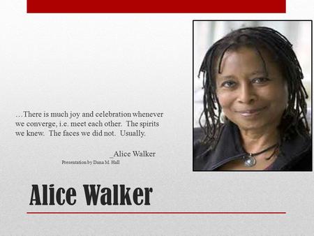 Alice Walker …There is much joy and celebration whenever we converge, i.e. meet each other. The spirits we knew. The faces we did not. Usually. _Alice.