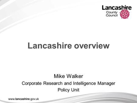 Lancashire overview Mike Walker Corporate Research and Intelligence Manager Policy Unit.