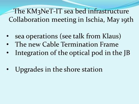 The KM3NeT-IT sea bed infrastructure Collaboration meeting in Ischia, May 19th sea operations (see talk from Klaus) The new Cable Termination Frame Integration.