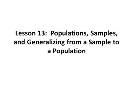 Lesson 13: Populations, Samples, and Generalizing from a Sample to a Population.