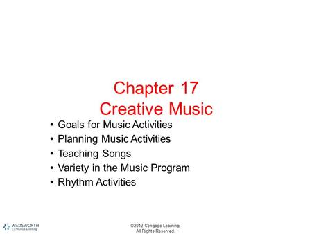 ©2012 Cengage Learning. All Rights Reserved. Chapter 17 Creative Music Goals for Music Activities Planning Music Activities Teaching Songs Variety in the.