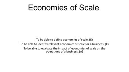 Economies of Scale To be able to define economies of scale. (E) To be able to identify relevant economies of scale for a business. (C) To be able to evaluate.