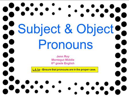 Subject & Object Pronouns L.6.1a – Ensure that pronouns are in the proper case. Jenn Roy Montegut Middle 6 th grade English.