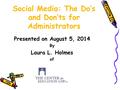 Social Media: The Do’s and Don’ts for Administrators Presented on August 5, 2014 By Laura L. Holmes of.