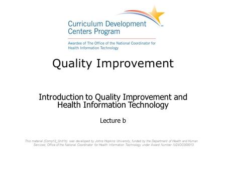 Quality Improvement Introduction to Quality Improvement and Health Information Technology Lecture b This material (Comp12_Unit1b) was developed by Johns.