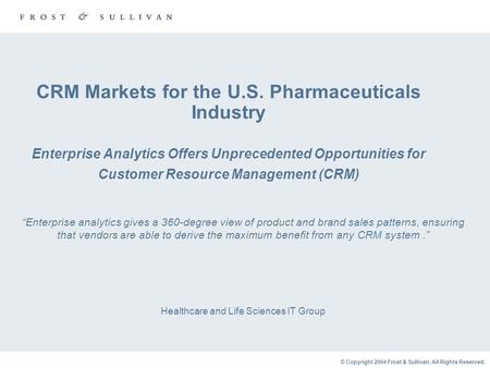 © Copyright 2004 Frost & Sullivan. All Rights Reserved. CRM Markets for the U.S. Pharmaceuticals Industry Enterprise Analytics Offers Unprecedented Opportunities.