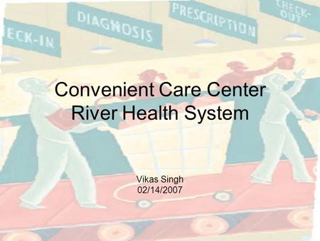 Convenient Care Center River Health System Vikas Singh 02/14/2007.