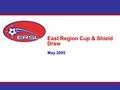 East Region Cup & Shield Draw May 2005. Questions on the East Region Cup & Shield Q. How is the date for a cup or shield game selected? A. The home team.