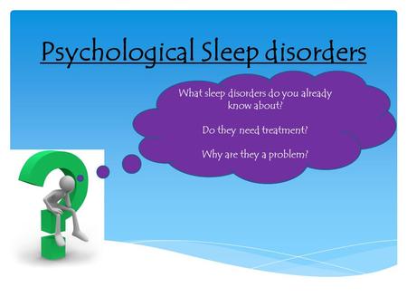 Psychological Sleep disorders What sleep disorders do you already know about? Do they need treatment? Why are they a problem?