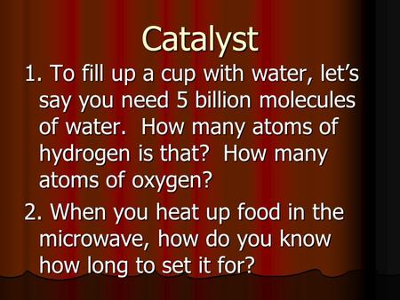 Catalyst 1. To fill up a cup with water, let’s say you need 5 billion molecules of water. How many atoms of hydrogen is that? How many atoms of oxygen?