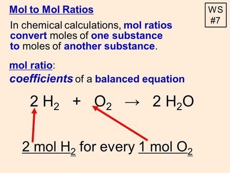 Mol ratio: coefficients of a balanced equation 2 H 2 + O 2 → 2 H 2 O 2 mol H 2 for every 1 mol O 2 In chemical calculations, mol ratios convert moles of.