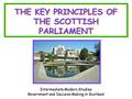 THE KEY PRINCIPLES OF THE SCOTTISH PARLIAMENT Intermediate Modern Studies Government and Decision Making in Scotland.