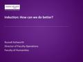 Induction: How can we do better? Russell Ashworth Director of Faculty Operations Faculty of Humanities.